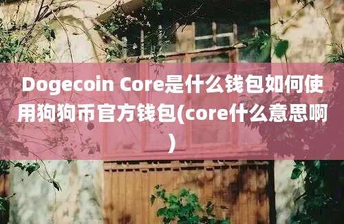 Dogecoin Core是什么钱包如何使用狗狗币官方钱包(core什么意思啊)