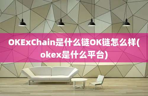 OKExChain是什么链OK链怎么样(okex是什么平台)