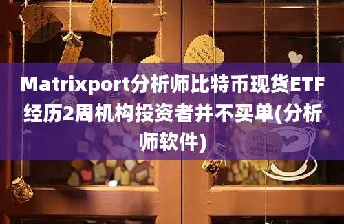 Matrixport分析师比特币现货ETF经历2周机构投资者并不买单(分析师软件)