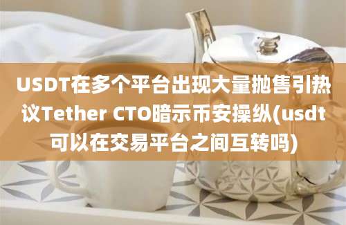 USDT在多个平台出现大量抛售引热议Tether CTO暗示币安操纵(usdt可以在交易平台之间互转吗)