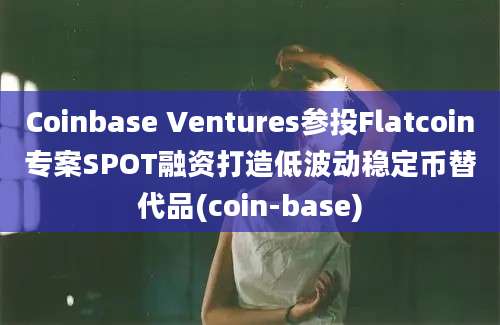 Coinbase Ventures参投Flatcoin专案SPOT融资打造低波动稳定币替代品(coin-base)