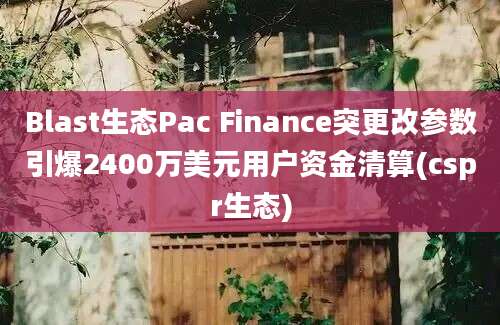 Blast生态Pac Finance突更改参数引爆2400万美元用户资金清算(cspr生态)