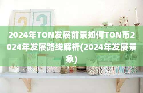 2024年TON发展前景如何TON币2024年发展路线解析(2024年发展景象)