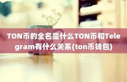 TON币的全名是什么TON币和Telegram有什么关系(ton币钱包)