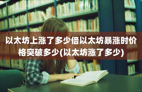 以太坊上涨了多少倍以太坊暴涨时价格突破多少(以太坊涨了多少)