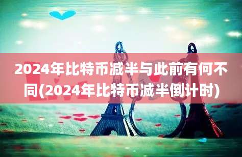 2024年比特币减半与此前有何不同(2024年比特币减半倒计时)