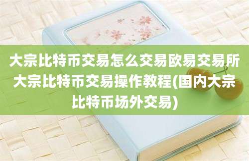 大宗比特币交易怎么交易欧易交易所大宗比特币交易操作教程(国内大宗比特币场外交易)