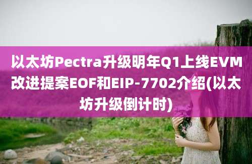 以太坊Pectra升级明年Q1上线EVM改进提案EOF和EIP-7702介绍(以太坊升级倒计时)