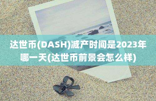 达世币(DASH)减产时间是2023年哪一天(达世币前景会怎么样)