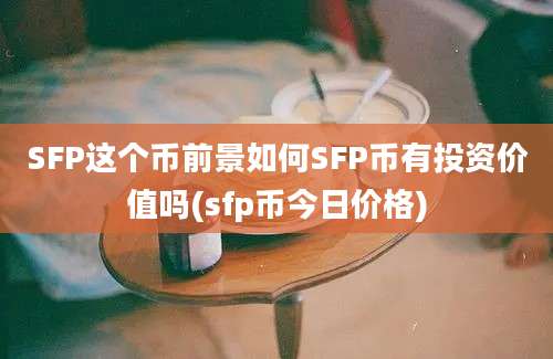 SFP这个币前景如何SFP币有投资价值吗(sfp币今日价格)