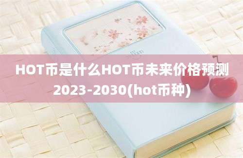 HOT币是什么HOT币未来价格预测2023-2030(hot币种)