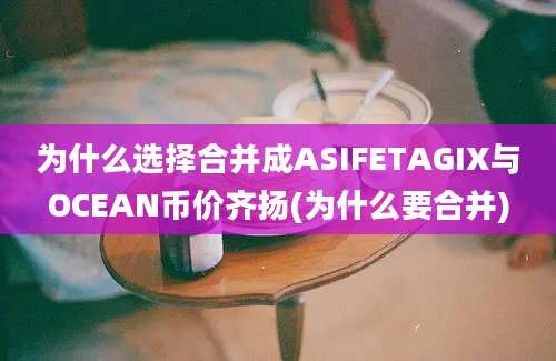 为什么选择合并成ASIFETAGIX与OCEAN币价齐扬(为什么要合并)