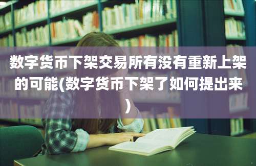 数字货币下架交易所有没有重新上架的可能(数字货币下架了如何提出来)