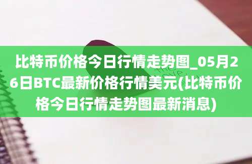 比特币价格今日行情走势图_05月26日BTC最新价格行情美元(比特币价格今日行情走势图最新消息)