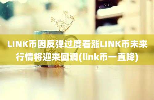 LINK币因反弹过度看涨LINK币未来行情将迎来回调(link币一直降)