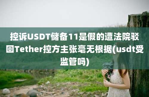 控诉USDT储备11是假的遭法院驳回Tether控方主张毫无根据(usdt受监管吗)