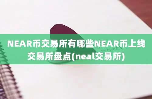 NEAR币交易所有哪些NEAR币上线交易所盘点(neal交易所)