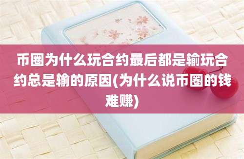 币圈为什么玩合约最后都是输玩合约总是输的原因(为什么说币圈的钱难赚)