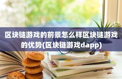 区块链游戏的前景怎么样区块链游戏的优势(区块链游戏dapp)