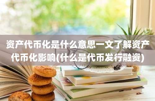 资产代币化是什么意思一文了解资产代币化影响(什么是代币发行融资)