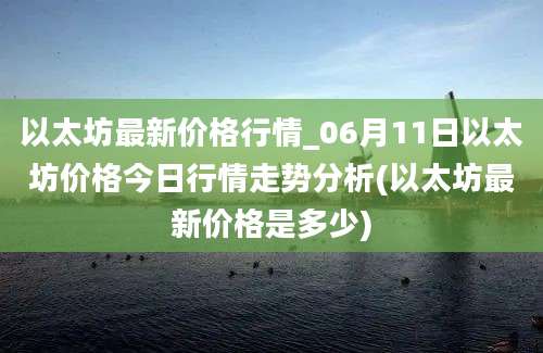 以太坊最新价格行情_06月11日以太坊价格今日行情走势分析(以太坊最新价格是多少)