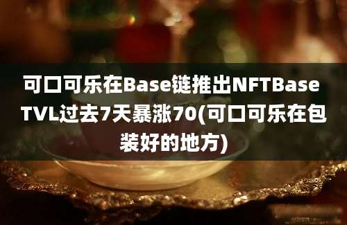 可口可乐在Base链推出NFTBase TVL过去7天暴涨70(可口可乐在包装好的地方)