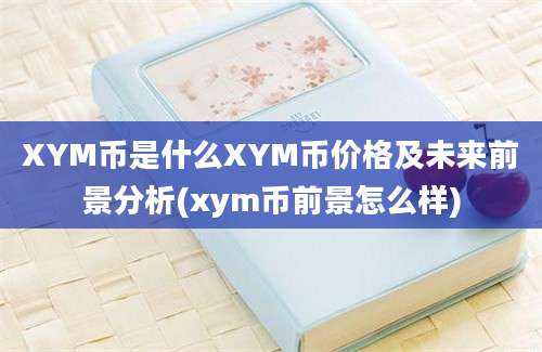 XYM币是什么XYM币价格及未来前景分析(xym币前景怎么样)