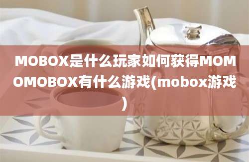 MOBOX是什么玩家如何获得MOMOMOBOX有什么游戏(mobox游戏)