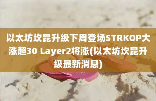 以太坊坎昆升级下周登场STRKOP大涨超30 Layer2将涨(以太坊坎昆升级最新消息)