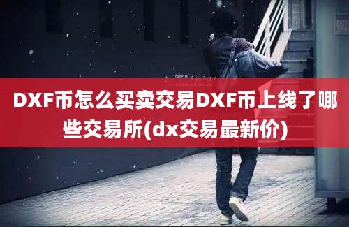 DXF币怎么买卖交易DXF币上线了哪些交易所(dx交易最新价)