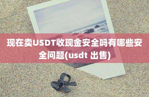 现在卖USDT收现金安全吗有哪些安全问题(usdt 出售)