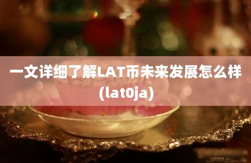 一文详细了解LAT币未来发展怎么样(lat0ja)