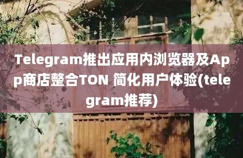 Telegram推出应用内浏览器及App商店整合TON 简化用户体验(telegram推荐)