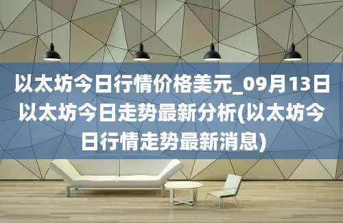 以太坊今日行情价格美元_09月13日以太坊今日走势最新分析(以太坊今日行情走势最新消息)