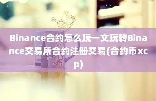 Binance合约怎么玩一文玩转Binance交易所合约注册交易(合约币xcp)