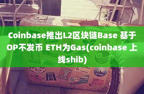 Coinbase推出L2区块链Base 基于OP不发币 ETH为Gas(coinbase 上线shib)