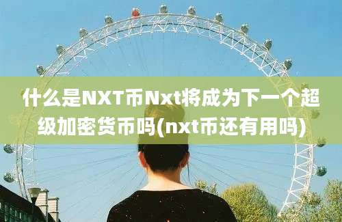 什么是NXT币Nxt将成为下一个超级加密货币吗(nxt币还有用吗)