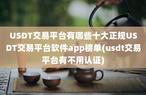 USDT交易平台有哪些十大正规USDT交易平台软件app榜单(usdt交易平台有不用认证)