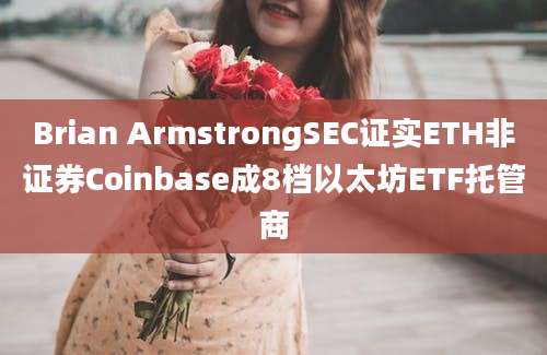 Brian ArmstrongSEC证实ETH非证券Coinbase成8档以太坊ETF托管商