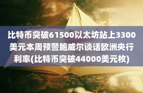 比特币突破61500以太坊站上3300美元本周预警鲍威尔谈话欧洲央行利率(比特币突破44000美元枚)