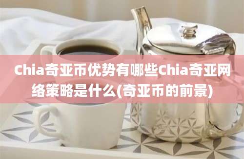 Chia奇亚币优势有哪些Chia奇亚网络策略是什么(奇亚币的前景)