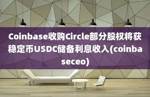 Coinbase收购Circle部分股权将获稳定币USDC储备利息收入(coinbaseceo)