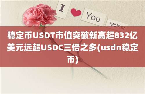 稳定币USDT市值突破新高超832亿美元远超USDC三倍之多(usdn稳定币)