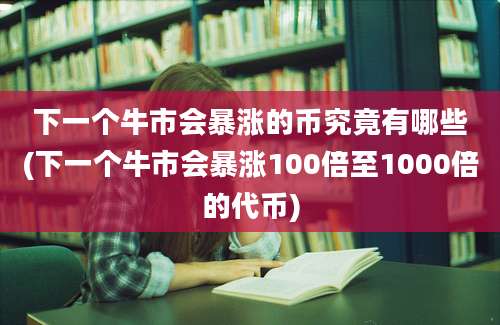 下一个牛市会暴涨的币究竟有哪些(下一个牛市会暴涨100倍至1000倍的代币)