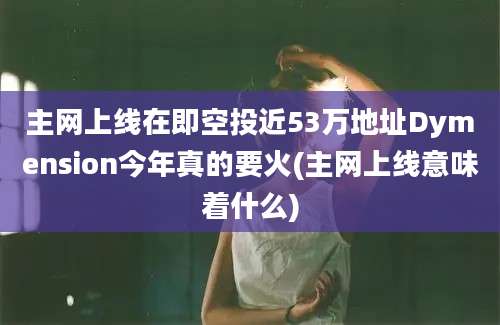 主网上线在即空投近53万地址Dymension今年真的要火(主网上线意味着什么)