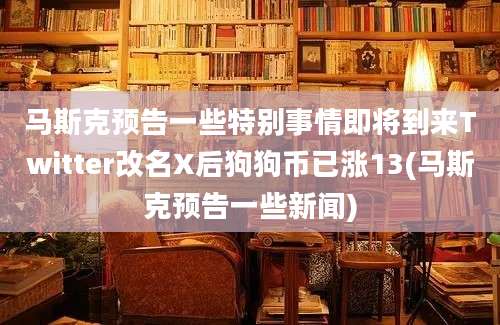 马斯克预告一些特别事情即将到来Twitter改名X后狗狗币已涨13(马斯克预告一些新闻)