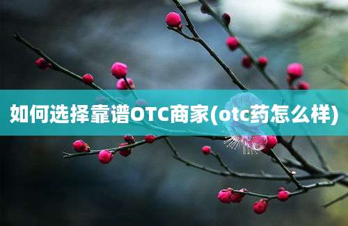 如何选择靠谱OTC商家(otc药怎么样)