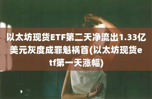 以太坊现货ETF第二天净流出1.33亿美元灰度成罪魁祸首(以太坊现货etf第一天涨幅)