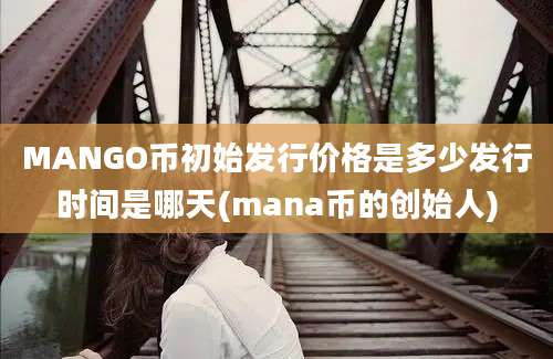 MANGO币初始发行价格是多少发行时间是哪天(mana币的创始人)