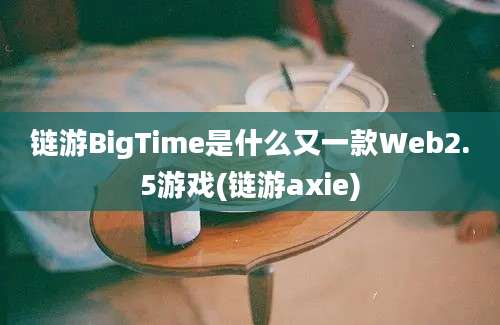 链游BigTime是什么又一款Web2.5游戏(链游axie)